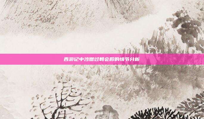 西游记中沙僧过朝会殿的情节分析