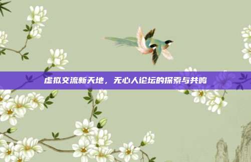 虚拟交流新天地,无心人论坛的探索与共鸣