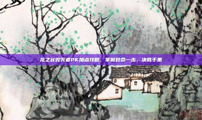 龙之谷毁灭者PK加点攻略,掌握致命一击,决胜千里