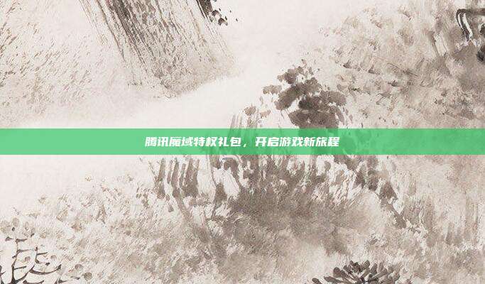 腾讯魔域特权礼包,开启游戏新旅程