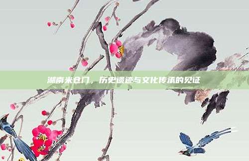 湖南米仓门,历史遗迹与文化传承的见证