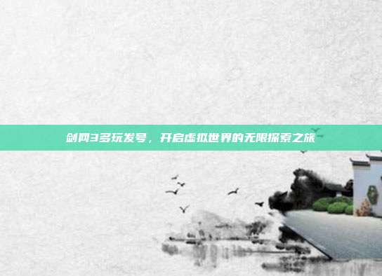 剑网3多玩发号,开启虚拟世界的无限探索之旅
