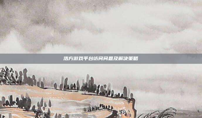 浩方游戏平台访问问题及解决策略