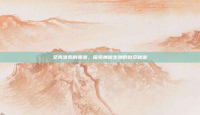 艾克洛索的毒液,探索神秘生物的致命秘密