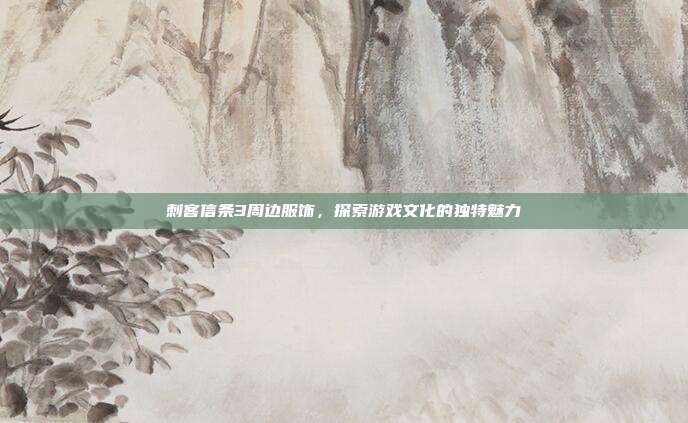 刺客信条3周边服饰,探索游戏文化的独特魅力