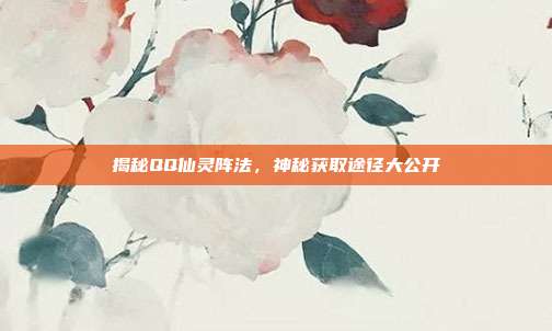 揭秘QQ仙灵阵法,神秘获取途径大公开