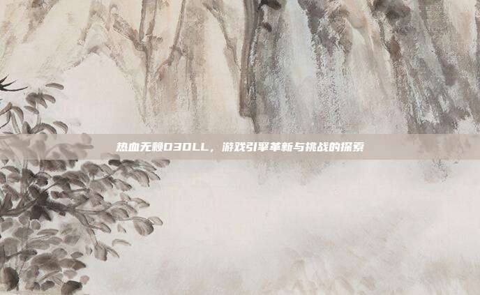 热血无赖D3DLL,游戏引擎革新与挑战的探索