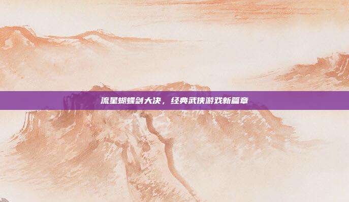 流星蝴蝶剑大决,经典武侠游戏新篇章