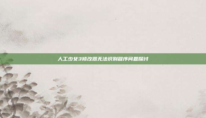 人工少女3修改器无法识别程序问题探讨
