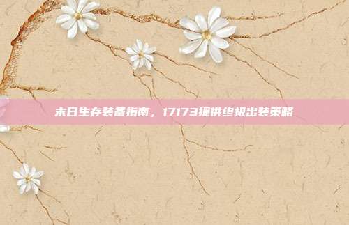 末日生存装备指南,17173提供终极出装策略