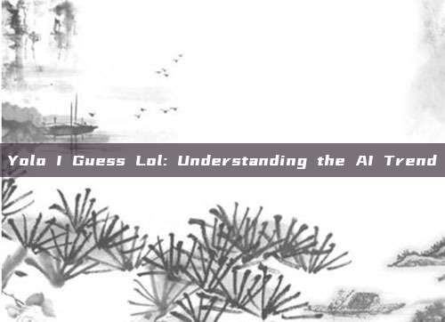 Yolo I Guess Lol: Understanding the AI Trend