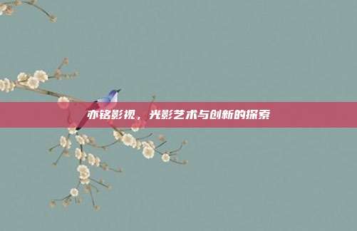 亦铭影视,光影艺术与创新的探索