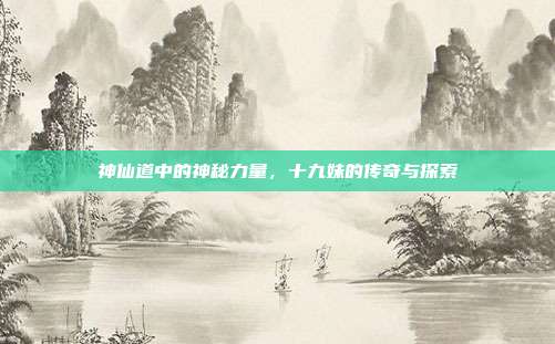 神仙道中的神秘力量,十九妹的传奇与探索