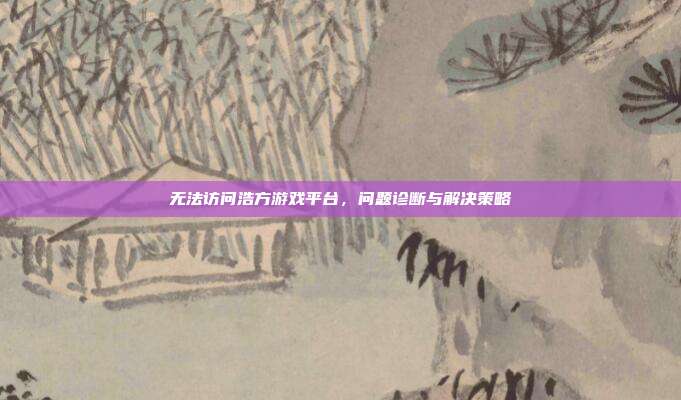 无法访问浩方游戏平台,问题诊断与解决策略