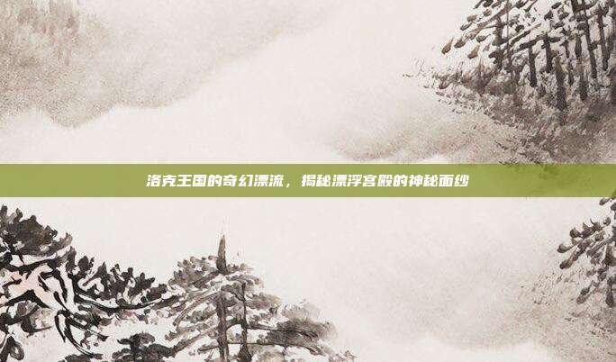 洛克王国的奇幻漂流,揭秘漂浮宫殿的神秘面纱