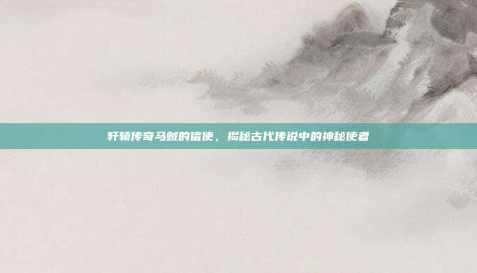 轩辕传奇马贼的信使,揭秘古代传说中的神秘使者