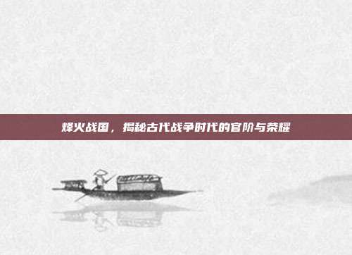 烽火战国,揭秘古代战争时代的官阶与荣耀
