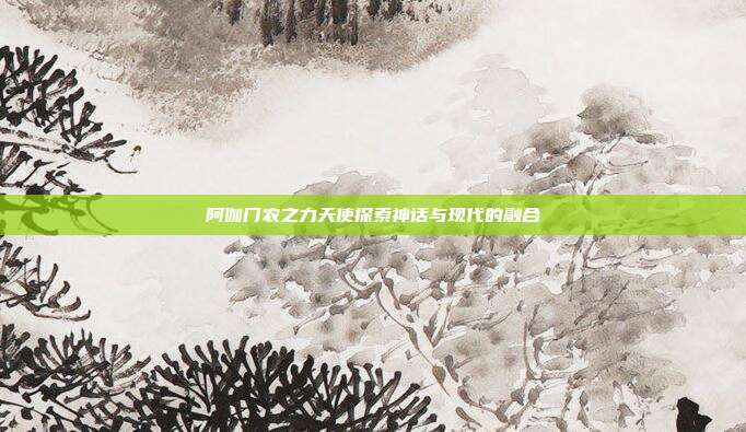 阿伽门农之力天使探索神话与现代的融合