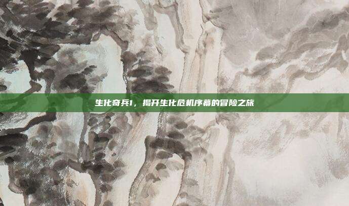 生化奇兵1,揭开生化危机序幕的冒险之旅