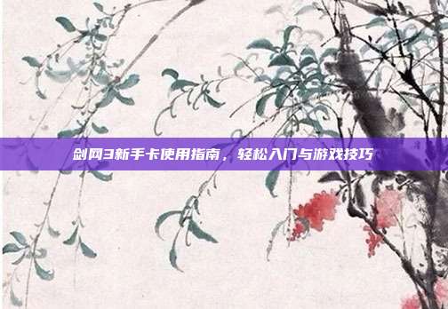 剑网3新手卡使用指南,轻松入门与游戏技巧