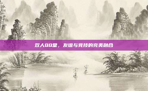 双人QQ堂,友谊与竞技的完美融合