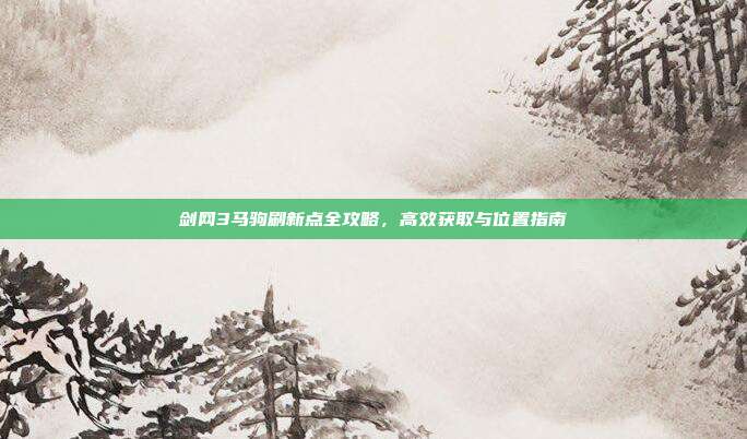 剑网3马驹刷新点全攻略,高效获取与位置指南