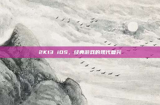 2K13 iOS,经典游戏的现代复兴