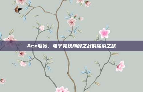 Ace联赛,电子竞技巅峰之战的探索之旅