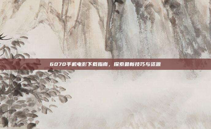 6070手机电影下载指南,探索最新技巧与资源