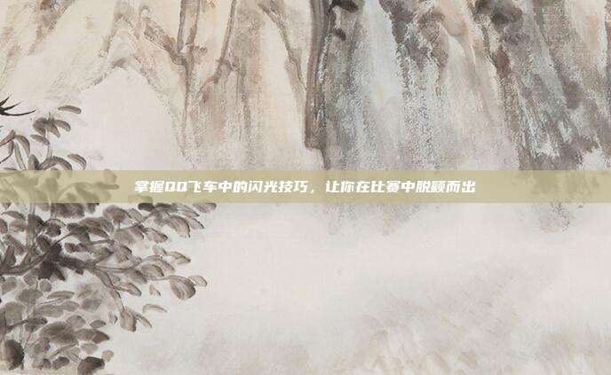 掌握QQ飞车中的闪光技巧,让你在比赛中脱颖而出