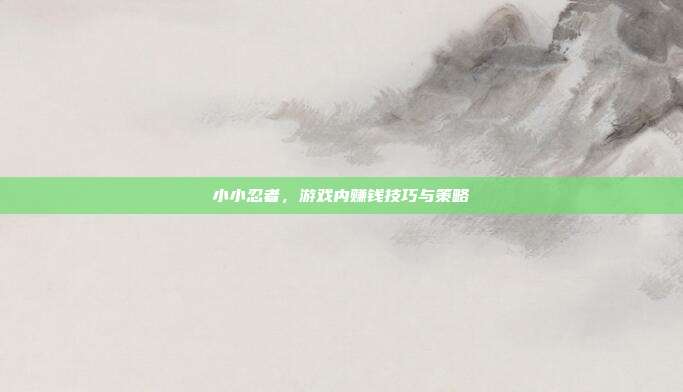 小小忍者,游戏内赚钱技巧与策略