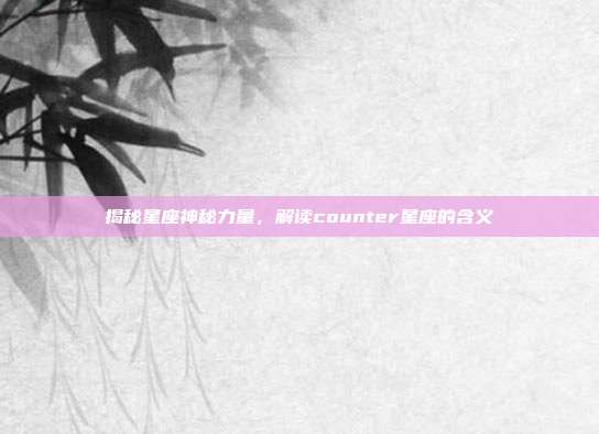 揭秘星座神秘力量,解读counter星座的含义