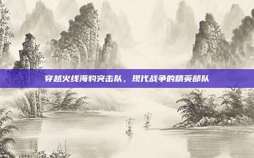 穿越火线海豹突击队,现代战争的精英部队