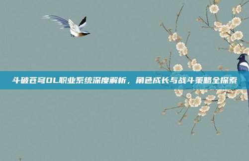 斗破苍穹OL职业系统深度解析,角色成长与战斗策略全探索