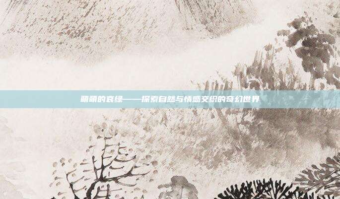 萌萌的哀绿——探索自然与情感交织的奇幻世界