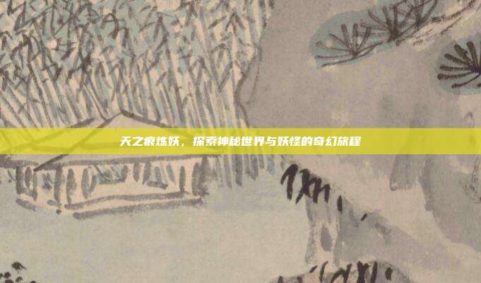 天之痕炼妖,探索神秘世界与妖怪的奇幻旅程
