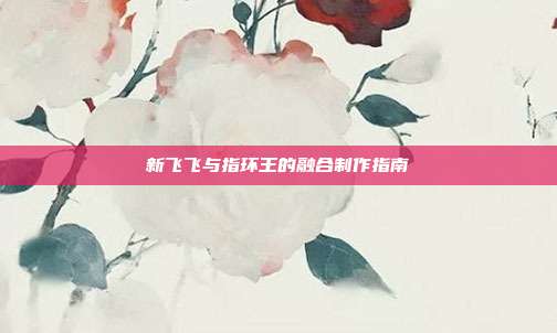 新飞飞与指环王的融合制作指南