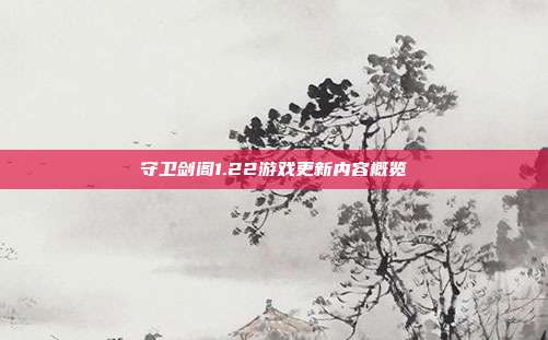 守卫剑阁1.22游戏更新内容概览