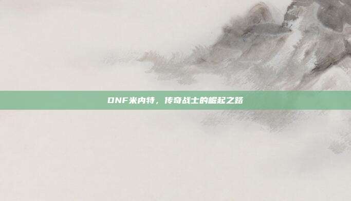 DNF米内特,传奇战士的崛起之路