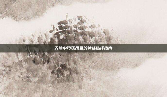 天谕中玲珑角色的神格选择指南