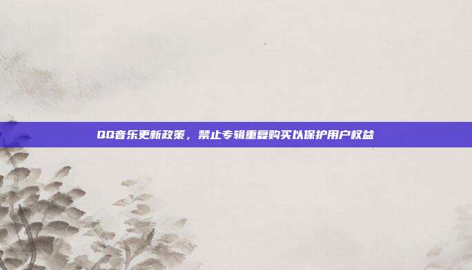 QQ音乐更新政策,禁止专辑重复购买以保护用户权益