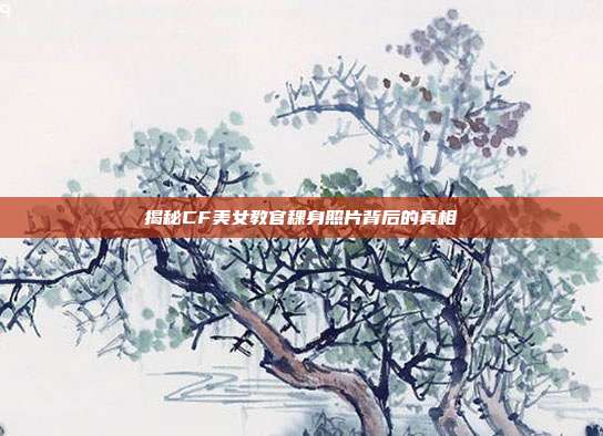 揭秘CF美女教官稞身照片背后的真相