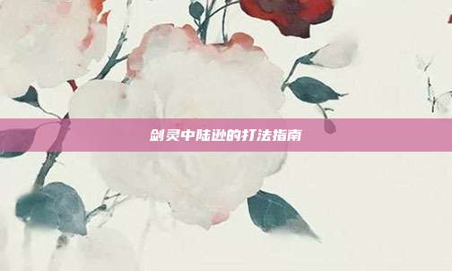 剑灵中陆逊的打法指南