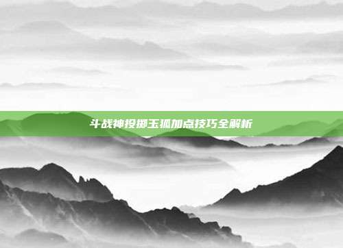 斗战神投掷玉狐加点技巧全解析