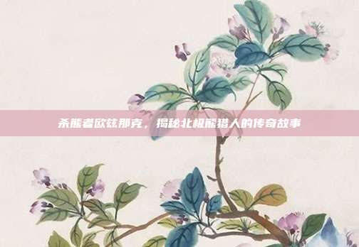 杀熊者欧兹那克,揭秘北极熊猎人的传奇故事