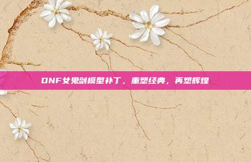 DNF女鬼剑模型补丁,重塑经典,再塑辉煌