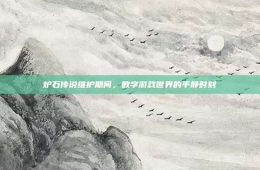 炉石传说维护期间,数字游戏世界的平静时刻