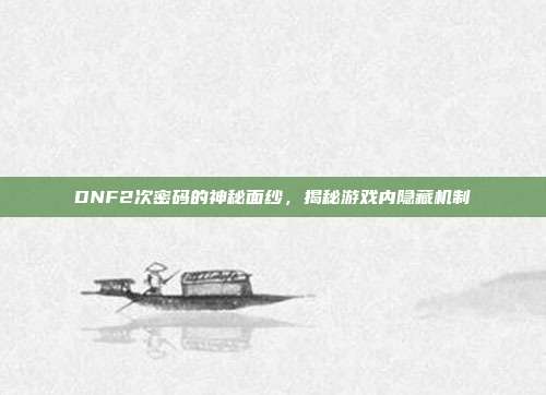 DNF2次密码的神秘面纱,揭秘游戏内隐藏机制