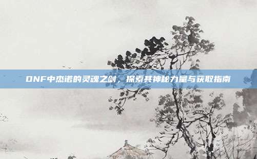 DNF中杰诺的灵魂之剑,探索其神秘力量与获取指南