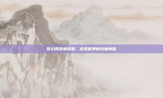 梦幻西游喊话器,虚拟世界的沟通神器